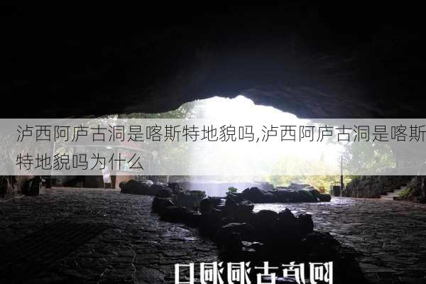 泸西阿庐古洞是喀斯特地貌吗,泸西阿庐古洞是喀斯特地貌吗为什么