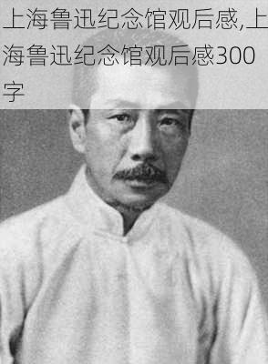 上海鲁迅纪念馆观后感,上海鲁迅纪念馆观后感300字