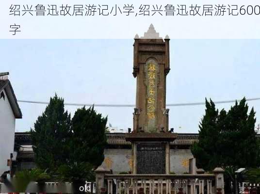 绍兴鲁迅故居游记小学,绍兴鲁迅故居游记600字