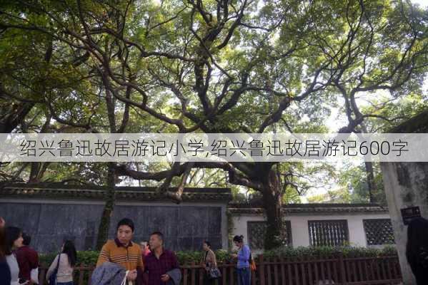 绍兴鲁迅故居游记小学,绍兴鲁迅故居游记600字