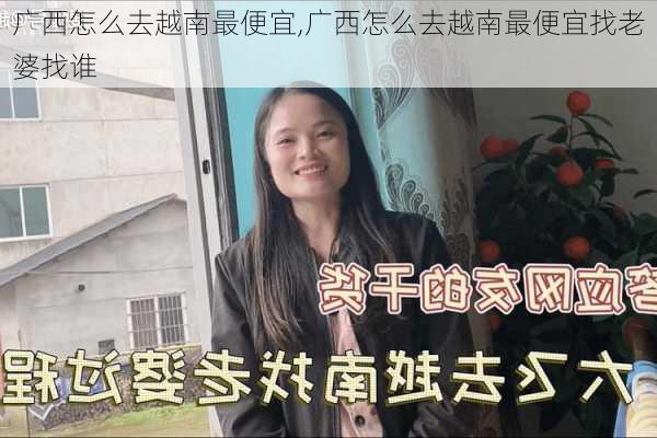 广西怎么去越南最便宜,广西怎么去越南最便宜找老婆找谁