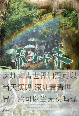 深圳青青世界门票可以当天买吗,深圳青青世界门票可以当天买吗现在