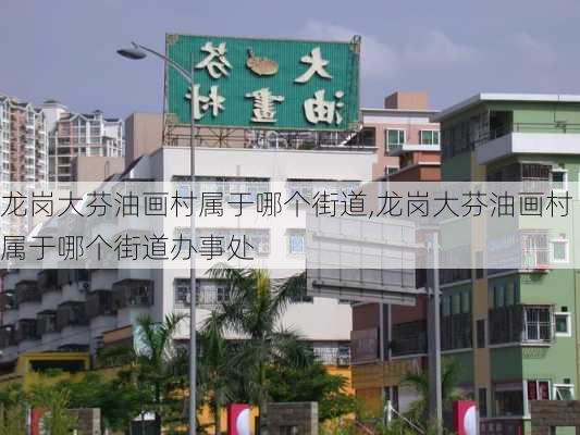 龙岗大芬油画村属于哪个街道,龙岗大芬油画村属于哪个街道办事处