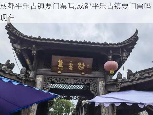 成都平乐古镇要门票吗,成都平乐古镇要门票吗现在