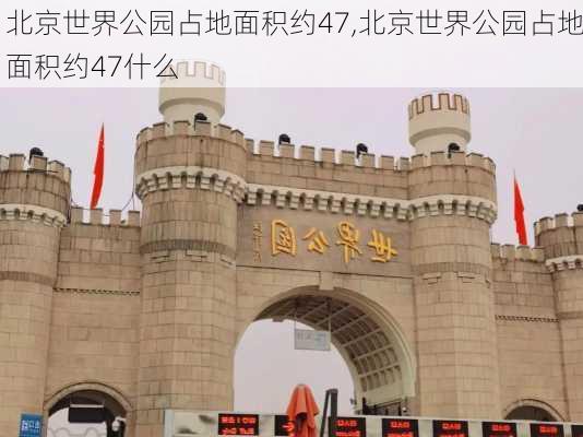 北京世界公园占地面积约47,北京世界公园占地面积约47什么