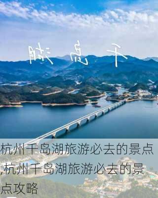 杭州千岛湖旅游必去的景点,杭州千岛湖旅游必去的景点攻略