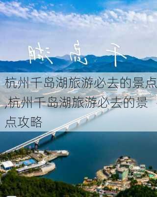 杭州千岛湖旅游必去的景点,杭州千岛湖旅游必去的景点攻略