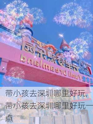 带小孩去深圳哪里好玩,带小孩去深圳哪里好玩一点