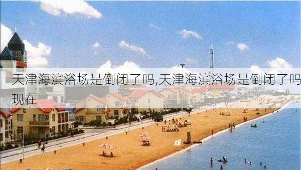 天津海滨浴场是倒闭了吗,天津海滨浴场是倒闭了吗现在