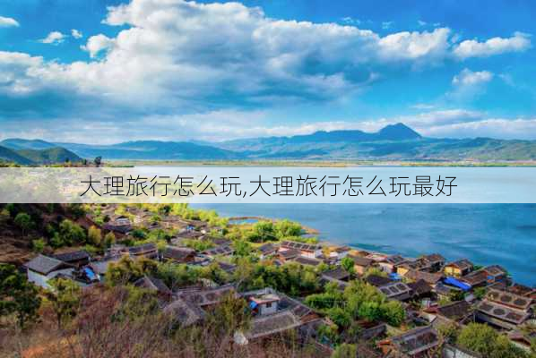 大理旅行怎么玩,大理旅行怎么玩最好