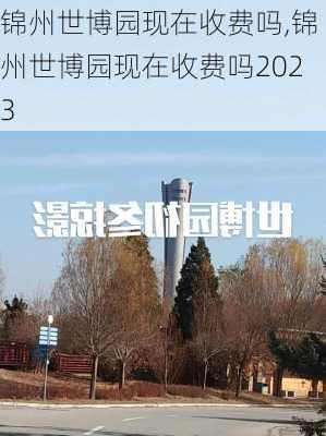 锦州世博园现在收费吗,锦州世博园现在收费吗2023