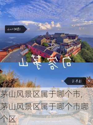 茅山风景区属于哪个市,茅山风景区属于哪个市哪个区