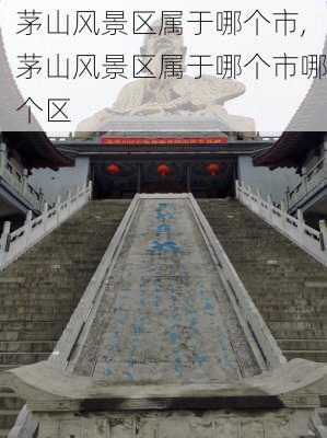 茅山风景区属于哪个市,茅山风景区属于哪个市哪个区