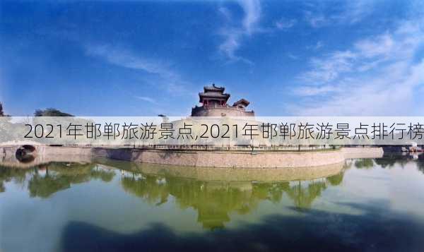 2021年邯郸旅游景点,2021年邯郸旅游景点排行榜