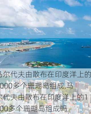 马尔代夫由散布在印度洋上的1000多个珊瑚岛组成,马尔代夫由散布在印度洋上的1000多个珊瑚岛组成吗