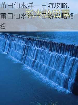 莆田仙水洋一日游攻略,莆田仙水洋一日游攻略路线