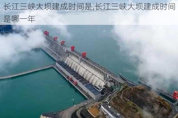 长江三峡大坝建成时间是,长江三峡大坝建成时间是哪一年