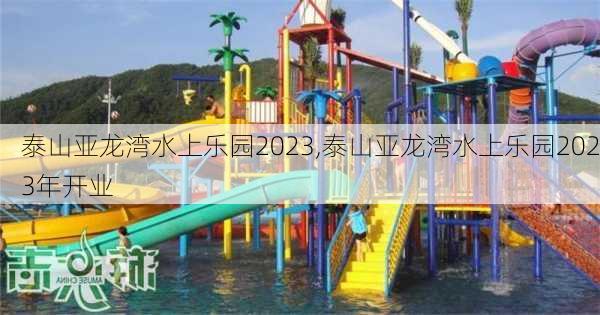 泰山亚龙湾水上乐园2023,泰山亚龙湾水上乐园2023年开业