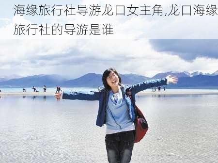 海缘旅行社导游龙口女主角,龙口海缘旅行社的导游是谁