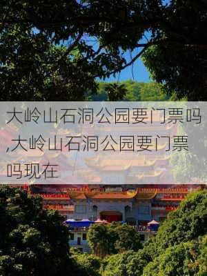 大岭山石洞公园要门票吗,大岭山石洞公园要门票吗现在