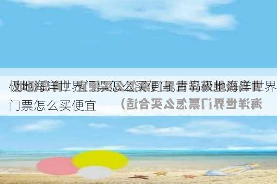 极地海洋世界门票怎么买便宜,青岛极地海洋世界门票怎么买便宜