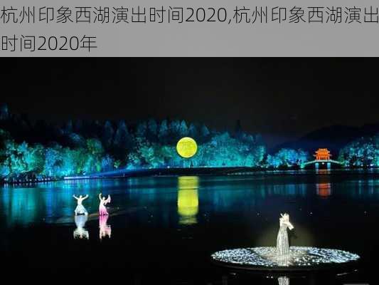 杭州印象西湖演出时间2020,杭州印象西湖演出时间2020年