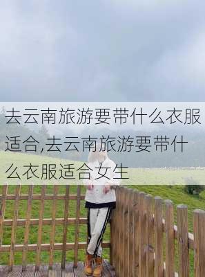 去云南旅游要带什么衣服适合,去云南旅游要带什么衣服适合女生