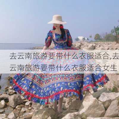 去云南旅游要带什么衣服适合,去云南旅游要带什么衣服适合女生