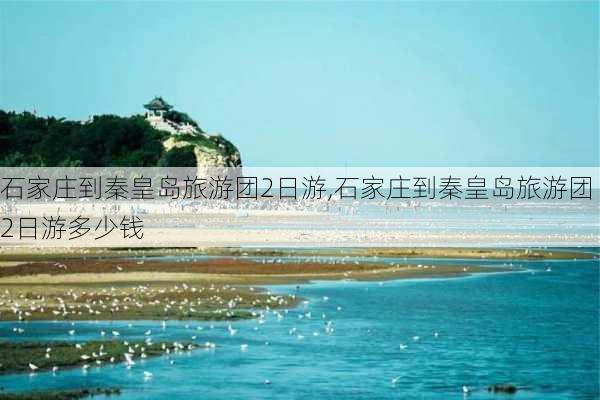 石家庄到秦皇岛旅游团2日游,石家庄到秦皇岛旅游团2日游多少钱