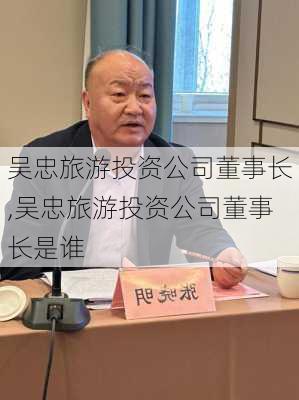 吴忠旅游投资公司董事长,吴忠旅游投资公司董事长是谁