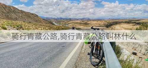 骑行青藏公路,骑行青藏公路叫林什么