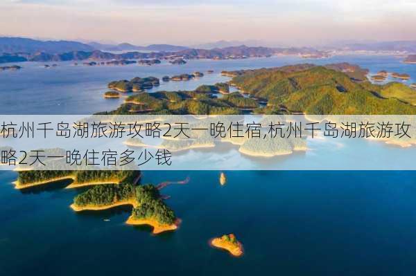 杭州千岛湖旅游攻略2天一晚住宿,杭州千岛湖旅游攻略2天一晚住宿多少钱