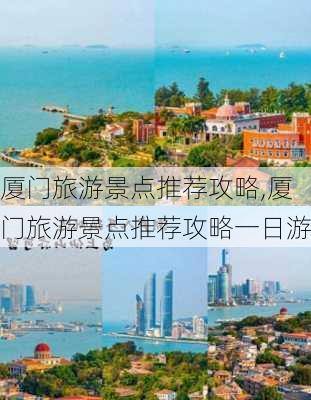 厦门旅游景点推荐攻略,厦门旅游景点推荐攻略一日游