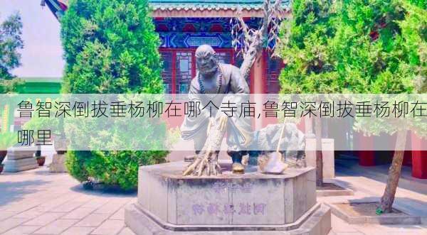 鲁智深倒拔垂杨柳在哪个寺庙,鲁智深倒拔垂杨柳在哪里