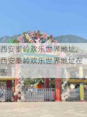 西安秦岭欢乐世界地址,西安秦岭欢乐世界地址在哪