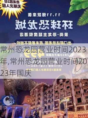 常州恐龙园营业时间2023年,常州恐龙园营业时间2023年国庆