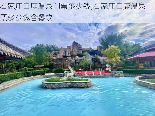 石家庄白鹿温泉门票多少钱,石家庄白鹿温泉门票多少钱含餐饮