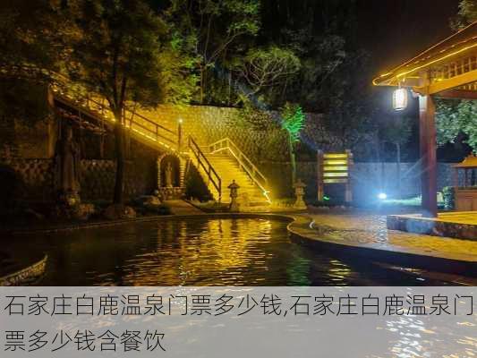 石家庄白鹿温泉门票多少钱,石家庄白鹿温泉门票多少钱含餐饮