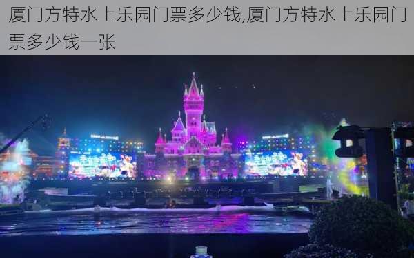 厦门方特水上乐园门票多少钱,厦门方特水上乐园门票多少钱一张