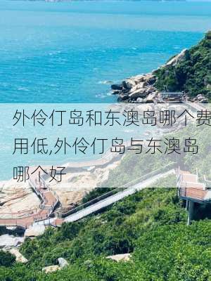 外伶仃岛和东澳岛哪个费用低,外伶仃岛与东澳岛哪个好