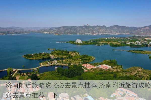 济南附近旅游攻略必去景点推荐,济南附近旅游攻略必去景点推荐一下