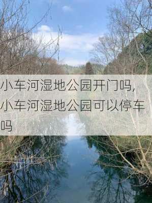 小车河湿地公园开门吗,小车河湿地公园可以停车吗