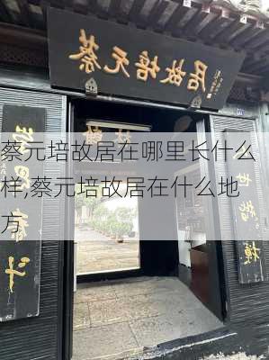 蔡元培故居在哪里长什么样,蔡元培故居在什么地方