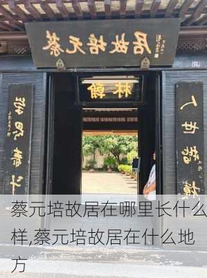 蔡元培故居在哪里长什么样,蔡元培故居在什么地方