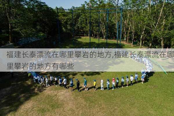 福建长泰漂流在哪里攀岩的地方,福建长泰漂流在哪里攀岩的地方有哪些