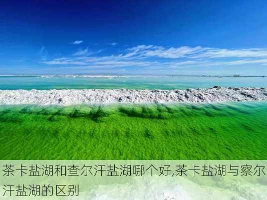 茶卡盐湖和查尔汗盐湖哪个好,茶卡盐湖与察尔汗盐湖的区别