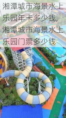 湘潭城市海景水上乐园年卡多少钱,湘潭城市海景水上乐园门票多少钱