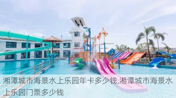 湘潭城市海景水上乐园年卡多少钱,湘潭城市海景水上乐园门票多少钱