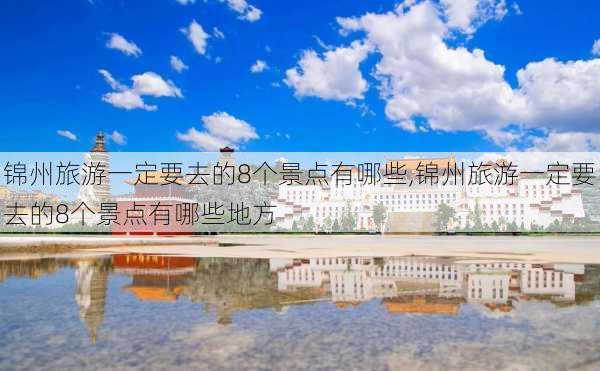 锦州旅游一定要去的8个景点有哪些,锦州旅游一定要去的8个景点有哪些地方