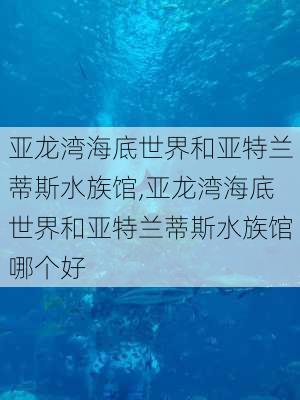 亚龙湾海底世界和亚特兰蒂斯水族馆,亚龙湾海底世界和亚特兰蒂斯水族馆哪个好